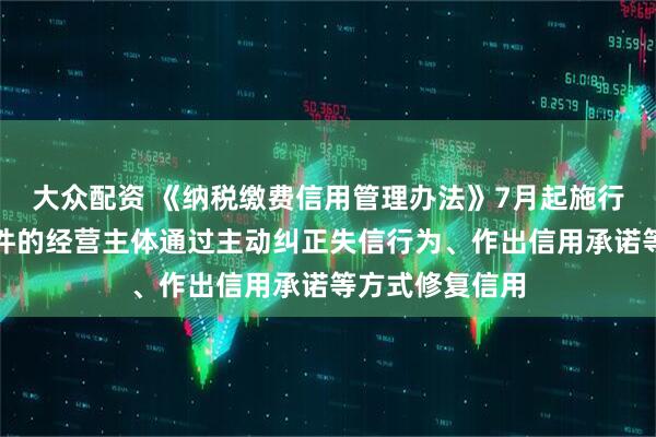 大众配资 《纳税缴费信用管理办法》7月起施行：允许符合条件的经营主体通过主动纠正失信行为、作出信用承诺等方式修复信用