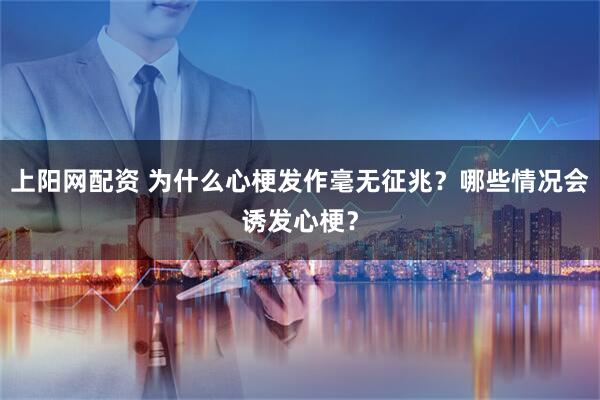上阳网配资 为什么心梗发作毫无征兆？哪些情况会诱发心梗？