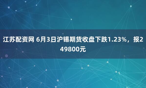 江苏配资网 6月3日沪锡期货收盘下跌1.23%，报249800元