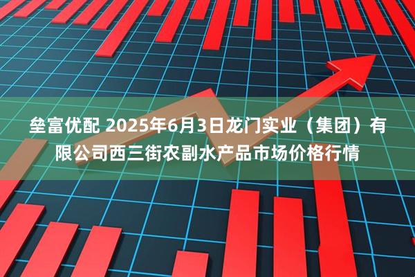 垒富优配 2025年6月3日龙门实业（集团）有限公司西三街农副水产品市场价格行情