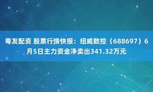 粤友配资 股票行情快报：纽威数控（688697）6月5日主力资金净卖出341.32万元
