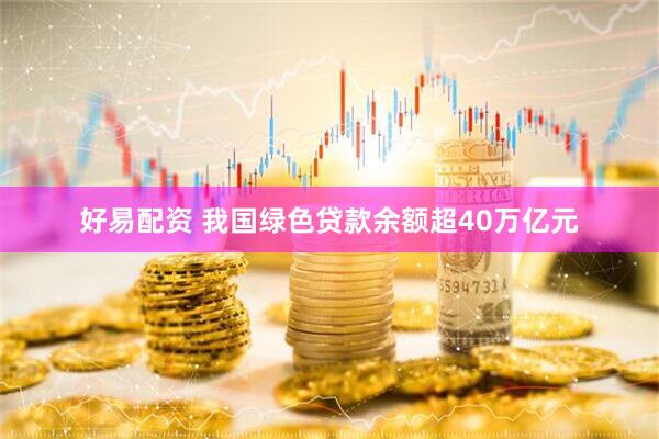 好易配资 我国绿色贷款余额超40万亿元