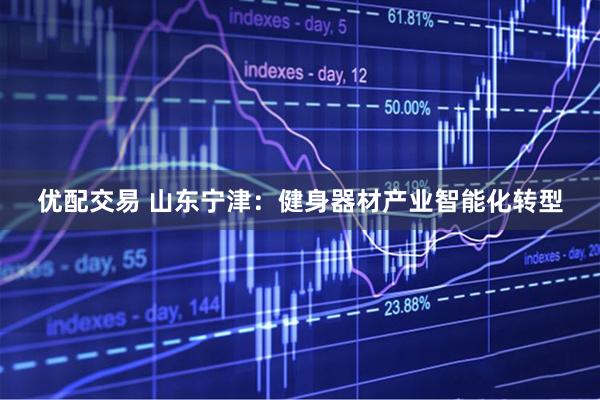 优配交易 山东宁津：健身器材产业智能化转型