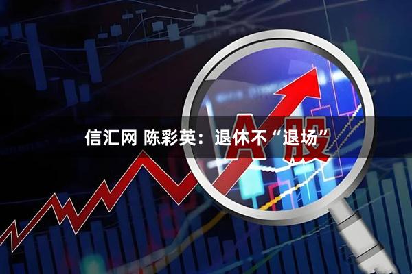 信汇网 陈彩英：退休不“退场”