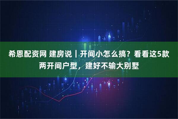希恩配资网 建房说｜开间小怎么搞？看看这5款两开间户型，建好不输大别墅