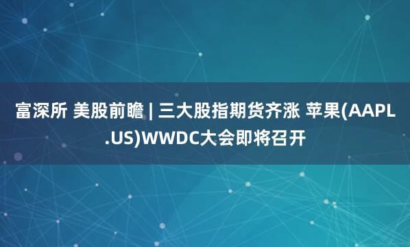 富深所 美股前瞻 | 三大股指期货齐涨 苹果(AAPL.US)WWDC大会即将召开