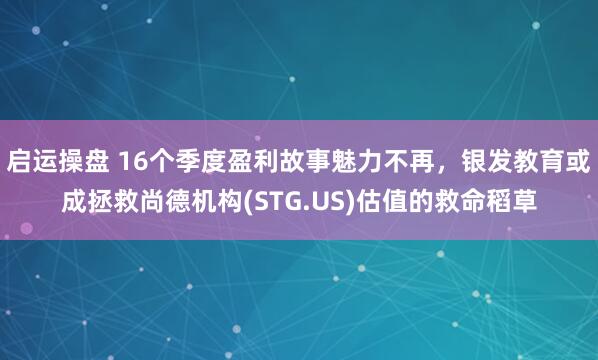 启运操盘 16个季度盈利故事魅力不再，银发教育或成拯救尚德机构(STG.US)估值的救命稻草