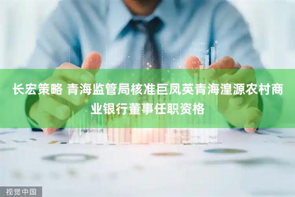 长宏策略 青海监管局核准巨凤英青海湟源农村商业银行董事任职资格