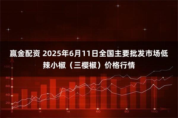 赢金配资 2025年6月11日全国主要批发市场低辣小椒（三樱椒）价格行情
