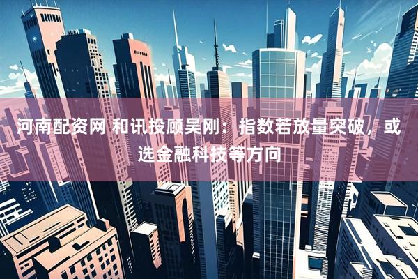 河南配资网 和讯投顾吴刚：指数若放量突破，或选金融科技等方向