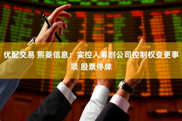 优配交易 熙菱信息：实控人筹划公司控制权变更事项 股票停牌