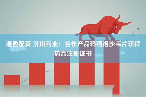 通盈配资 济川药业：合作产品玛硒洛沙韦片获得药品注册证书