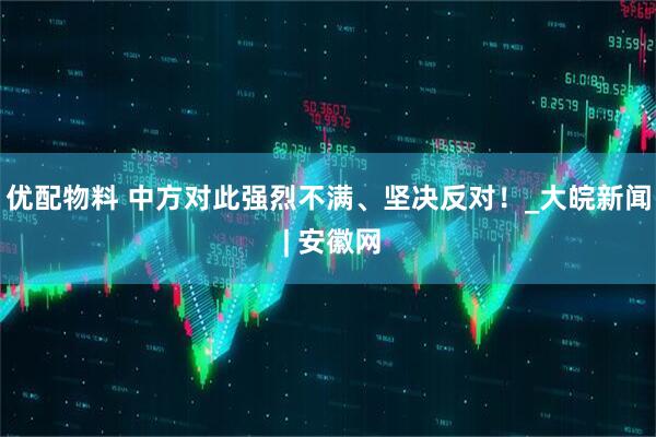 优配物料 中方对此强烈不满、坚决反对！_大皖新闻 | 安徽网