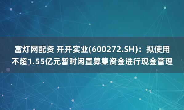 富灯网配资 开开实业(600272.SH)：拟使用不超1.55亿元暂时闲置募集资金进行现金管理