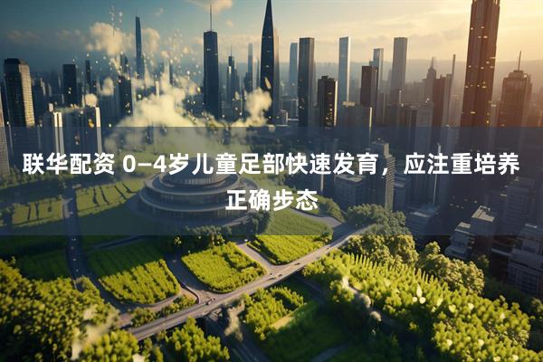 联华配资 0—4岁儿童足部快速发育，应注重培养正确步态