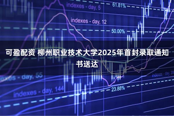 可盈配资 柳州职业技术大学2025年首封录取通知书送达