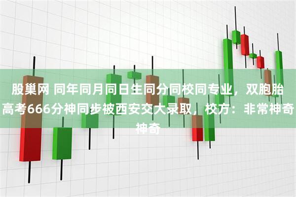 股巢网 同年同月同日生同分同校同专业，双胞胎高考666分神同步被西安交大录取，校方：非常神奇