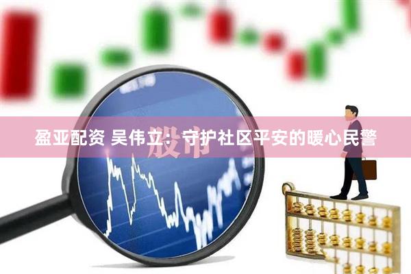 盈亚配资 吴伟立：守护社区平安的暖心民警