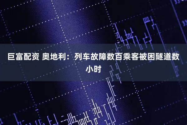 巨富配资 奥地利：列车故障　数百乘客被困隧道数小时