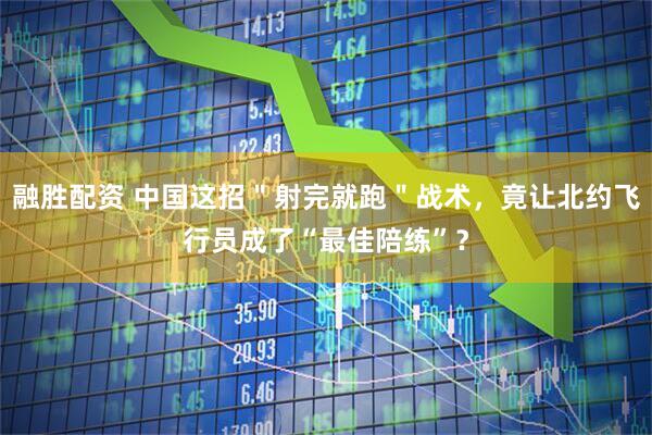 融胜配资 中国这招＂射完就跑＂战术，竟让北约飞行员成了“最佳陪练”？