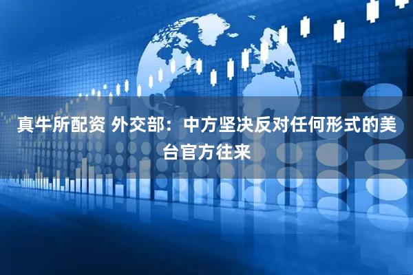 真牛所配资 外交部：中方坚决反对任何形式的美台官方往来