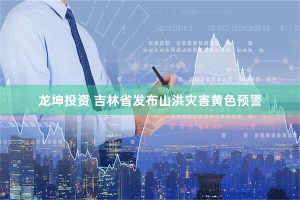 龙坤投资 吉林省发布山洪灾害黄色预警