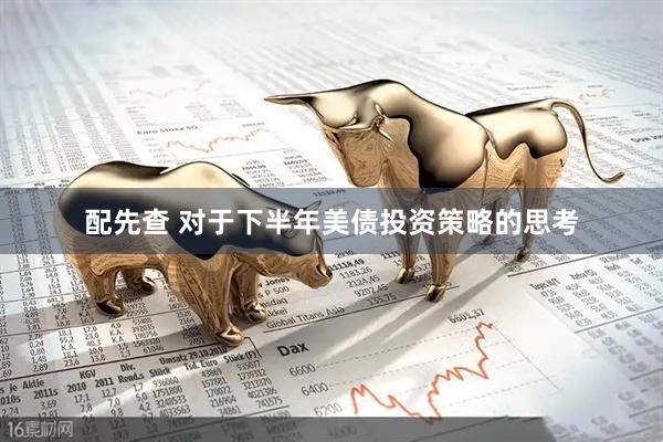 配先查 对于下半年美债投资策略的思考