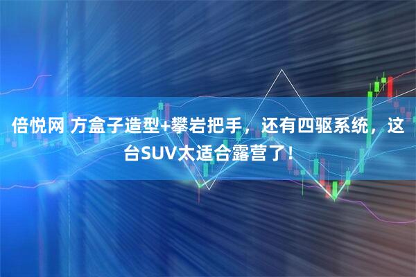倍悦网 方盒子造型+攀岩把手，还有四驱系统，这台SUV太适合露营了！
