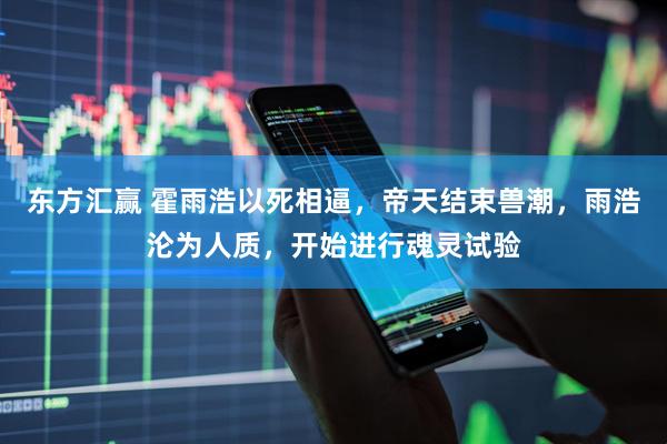 东方汇赢 霍雨浩以死相逼，帝天结束兽潮，雨浩沦为人质，开始进行魂灵试验
