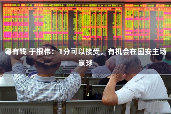 粤有钱 于根伟：1分可以接受，有机会在国安主场赢球