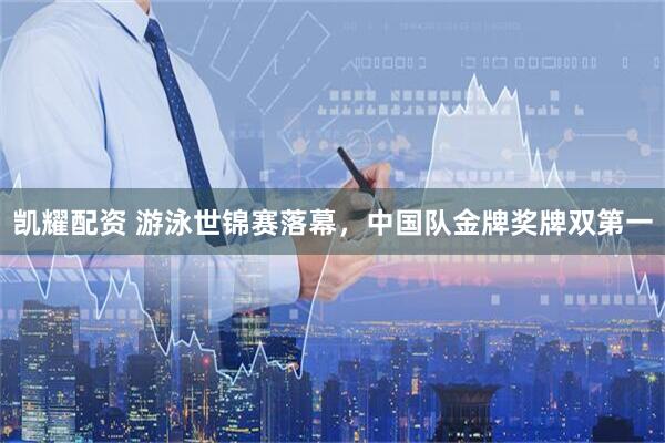 凯耀配资 游泳世锦赛落幕，中国队金牌奖牌双第一