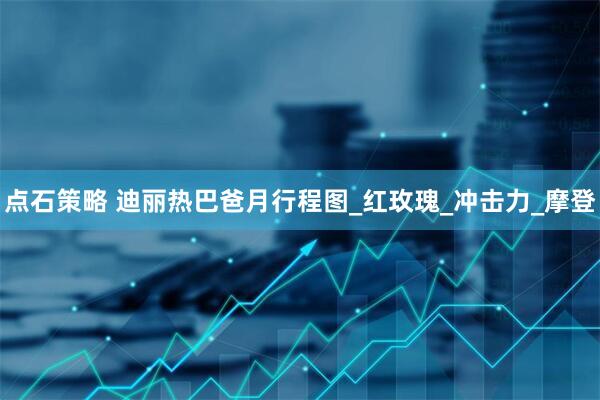 点石策略 迪丽热巴爸月行程图_红玫瑰_冲击力_摩登
