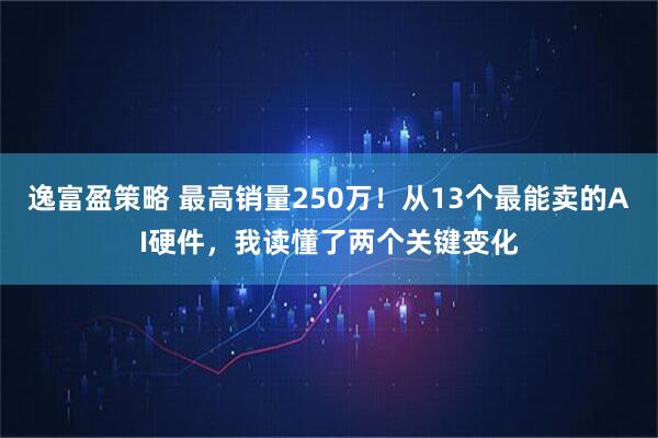 逸富盈策略 最高销量250万！从13个最能卖的AI硬件，我读懂了两个关键变化