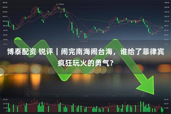 博泰配资 锐评｜闹完南海闹台海，谁给了菲律宾疯狂玩火的勇气？