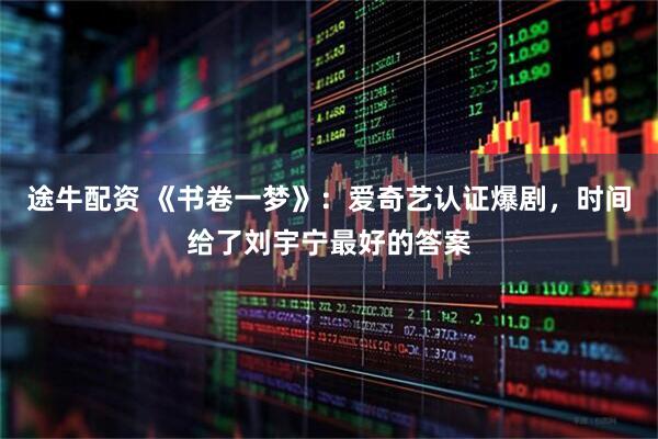 途牛配资 《书卷一梦》：爱奇艺认证爆剧，时间给了刘宇宁最好的答案