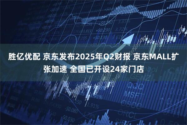 胜亿优配 京东发布2025年Q2财报 京东MALL扩张加速 全国已开设24家门店