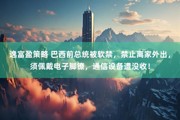 逸富盈策略 巴西前总统被软禁，禁止离家外出，须佩戴电子脚镣，通信设备遭没收！