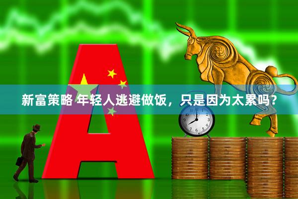新富策略 年轻人逃避做饭，只是因为太累吗？