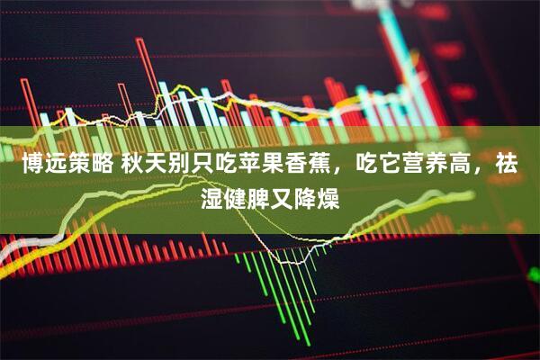 博远策略 秋天别只吃苹果香蕉，吃它营养高，祛湿健脾又降燥