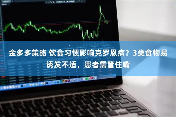 金多多策略 饮食习惯影响克罗恩病？3类食物易诱发不适，患者需管住嘴
