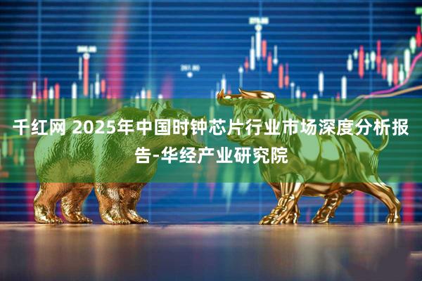 千红网 2025年中国时钟芯片行业市场深度分析报告-华经产业研究院