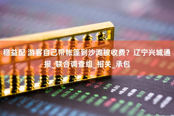 稳益配 游客自己带帐篷到沙滩被收费？辽宁兴城通报_联合调查组_相关_承包