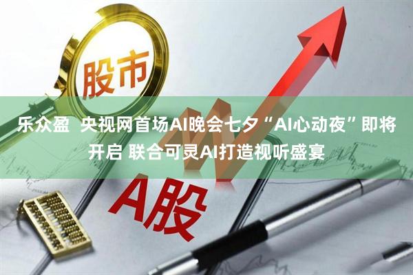 乐众盈  央视网首场AI晚会七夕“AI心动夜”即将开启 联合可灵AI打造视听盛宴