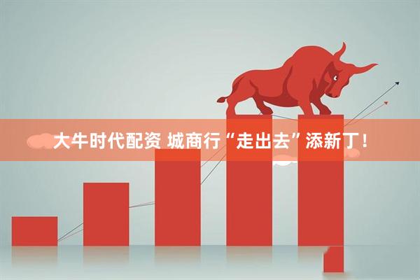 大牛时代配资 城商行“走出去”添新丁！