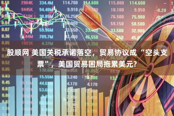 股顺网 美国关税承诺落空，贸易协议成 “空头支票”，美国贸易困局拖累美元?