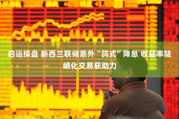 启运操盘 新西兰联储意外“鸽式”降息 收益率陡峭化交易获助力