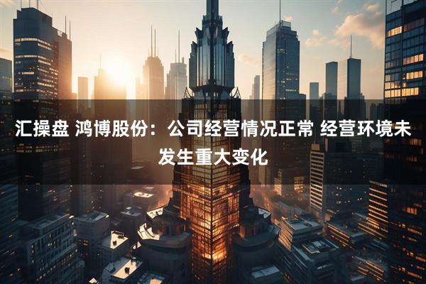 汇操盘 鸿博股份：公司经营情况正常 经营环境未发生重大变化