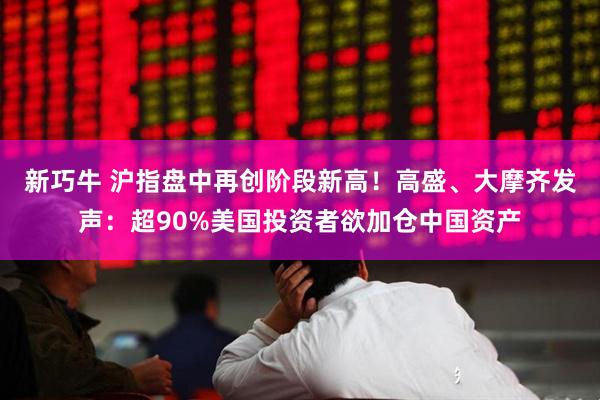 新巧牛 沪指盘中再创阶段新高！高盛、大摩齐发声：超90%美国投资者欲加仓中国资产