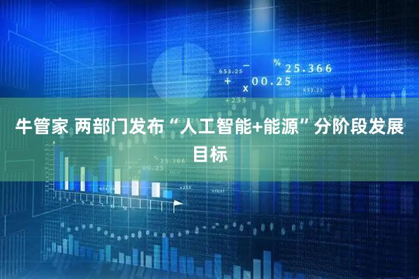牛管家 两部门发布“人工智能+能源”分阶段发展目标