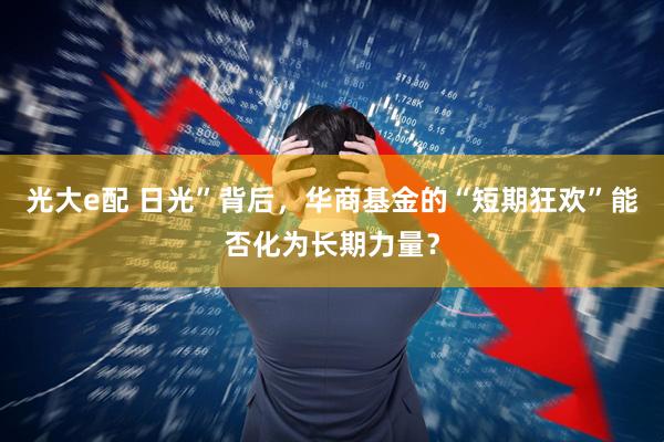 光大e配 日光”背后，华商基金的“短期狂欢”能否化为长期力量？